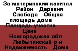 За материнский капитал › Район ­ Деревня Слобода › Общая площадь дома ­ 81 › Площадь участка ­ 15 › Цена ­ 450 - Новгородская обл., Любытинский р-н Недвижимость » Дома, коттеджи, дачи продажа   